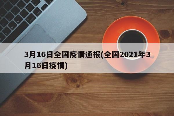 3月16日全国疫情通报(全国2021年3月16日疫情)