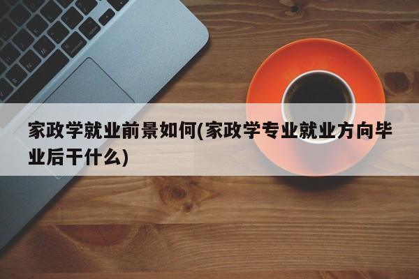 家政学就业前景如何(家政学专业就业方向毕业后干什么)
