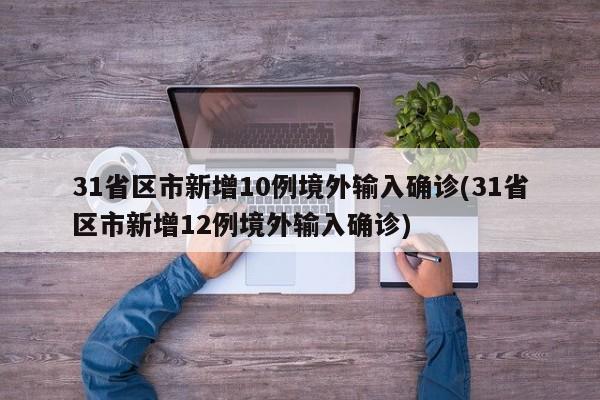 31省区市新增10例境外输入确诊(31省区市新增12例境外输入确诊)