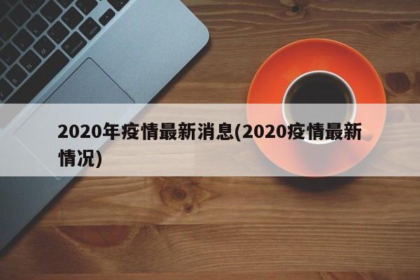 2020年疫情最新消息(2020疫情最新情况)