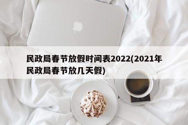 民政局春节放假时间表2022(2021年民政局春节放几天假)