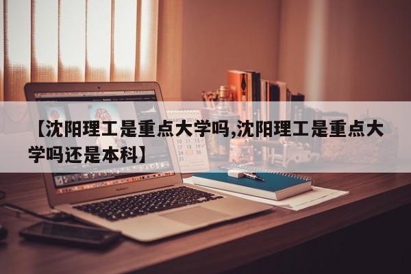 【沈阳理工是重点大学吗,沈阳理工是重点大学吗还是本科】