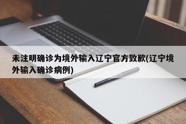 未注明确诊为境外输入辽宁官方致歉(辽宁境外输入确诊病例)
