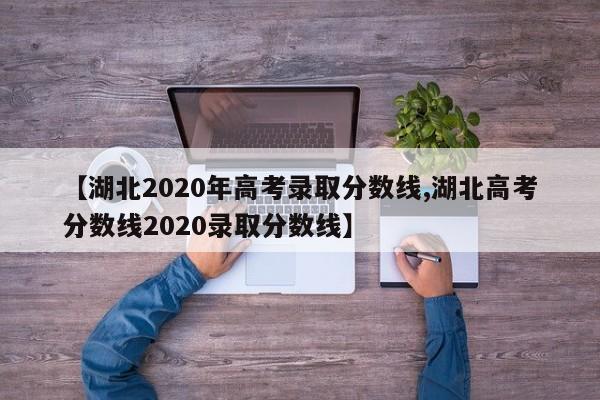 【湖北2020年高考录取分数线,湖北高考分数线2020录取分数线】