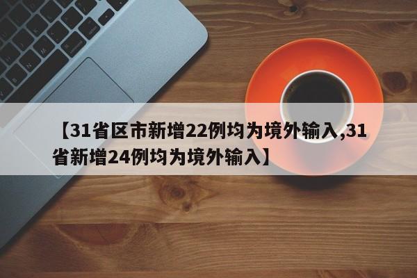 【31省区市新增22例均为境外输入,31省新增24例均为境外输入】
