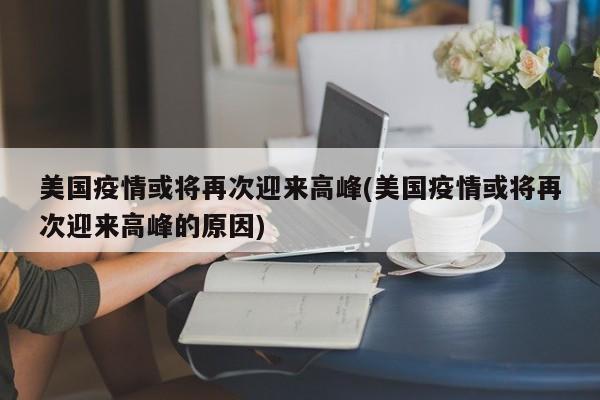 美国疫情或将再次迎来高峰(美国疫情或将再次迎来高峰的原因)