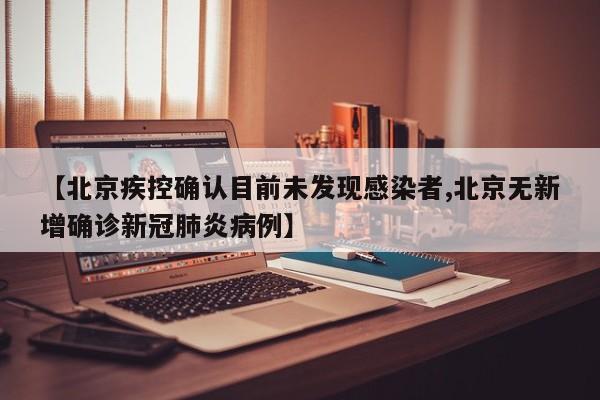【北京疾控确认目前未发现感染者,北京无新增确诊新冠肺炎病例】