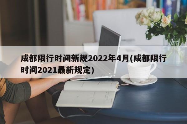 成都限行时间新规2022年4月(成都限行时间2021最新规定)