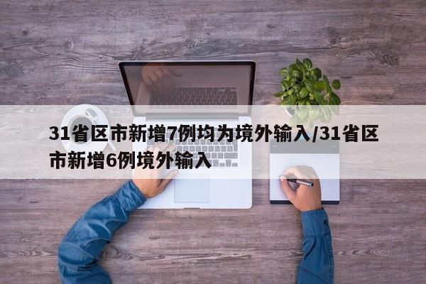 31省区市新增7例均为境外输入/31省区市新增6例境外输入