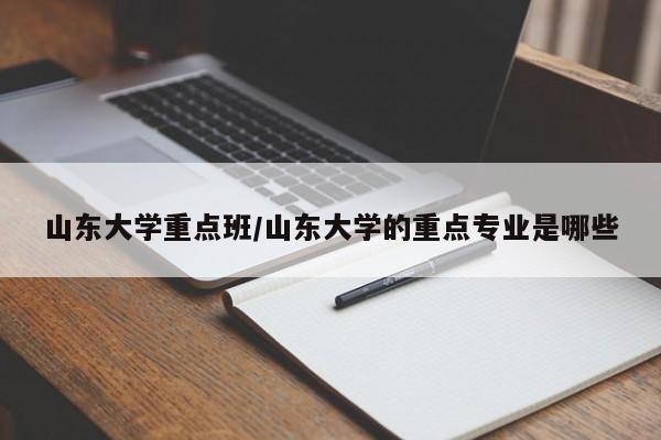山东大学重点班/山东大学的重点专业是哪些