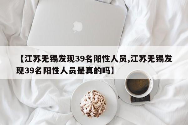 【江苏无锡发现39名阳性人员,江苏无锡发现39名阳性人员是真的吗】