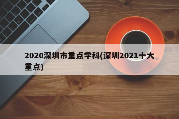 2020深圳市重点学科(深圳2021十大重点)