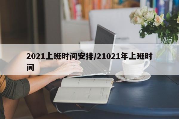 2021上班时间安排/21021年上班时间