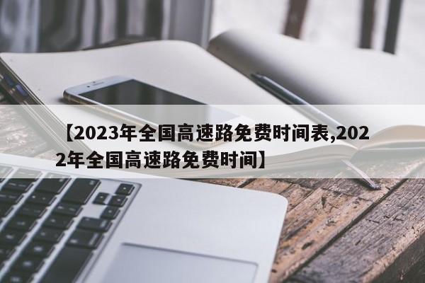 【2023年全国高速路免费时间表,2022年全国高速路免费时间】
