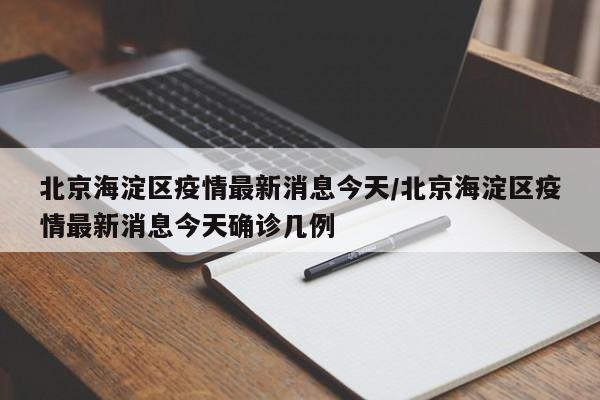 北京海淀区疫情最新消息今天/北京海淀区疫情最新消息今天确诊几例