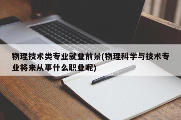 物理技术类专业就业前景(物理科学与技术专业将来从事什么职业呢)