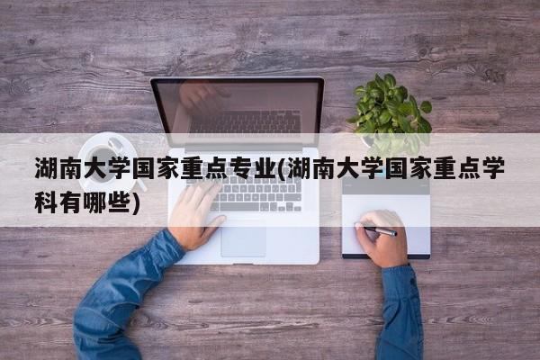 湖南大学国家重点专业(湖南大学国家重点学科有哪些)