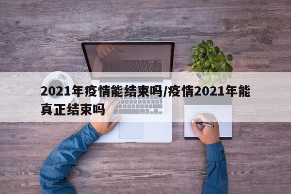 2021年疫情能结束吗/疫情2021年能真正结束吗