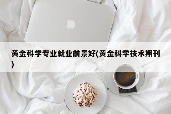 黄金科学专业就业前景好(黄金科学技术期刊)