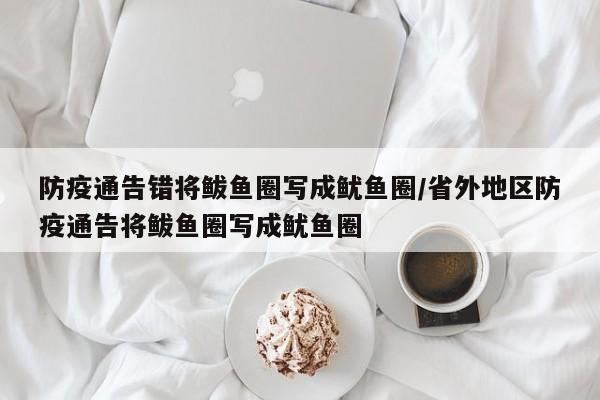 防疫通告错将鲅鱼圈写成鱿鱼圈/省外地区防疫通告将鲅鱼圈写成鱿鱼圈