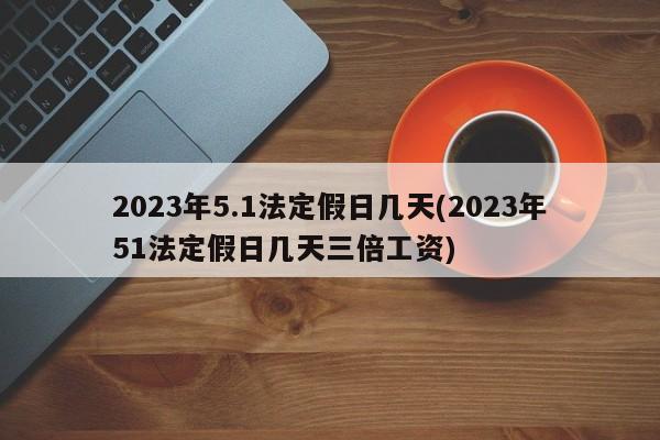 2023年5.1法定假日几天(2023年51法定假日几天三倍工资)