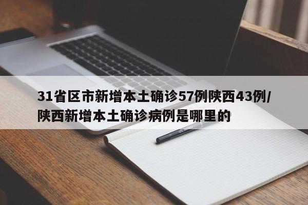 31省区市新增本土确诊57例陕西43例/陕西新增本土确诊病例是哪里的