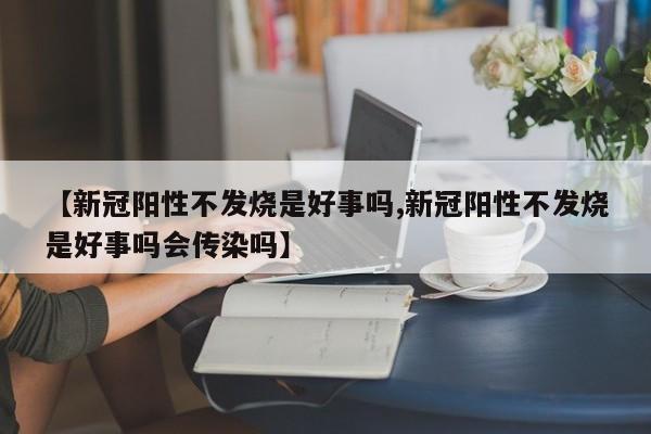 【新冠阳性不发烧是好事吗,新冠阳性不发烧是好事吗会传染吗】