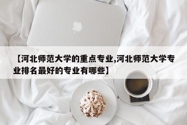 【河北师范大学的重点专业,河北师范大学专业排名最好的专业有哪些】