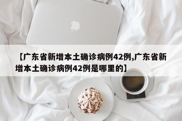 【广东省新增本土确诊病例42例,广东省新增本土确诊病例42例是哪里的】