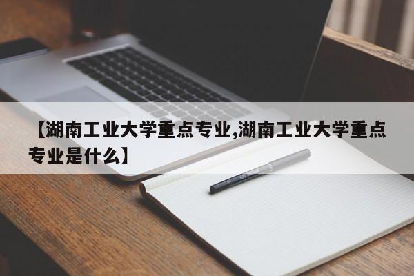 【湖南工业大学重点专业,湖南工业大学重点专业是什么】