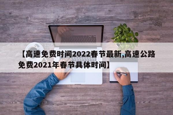 【高速免费时间2022春节最新,高速公路免费2021年春节具体时间】