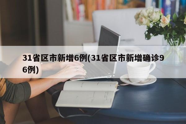 31省区市新增6例(31省区市新增确诊96例)
