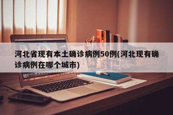 河北省现有本土确诊病例50例(河北现有确诊病例在哪个城市)