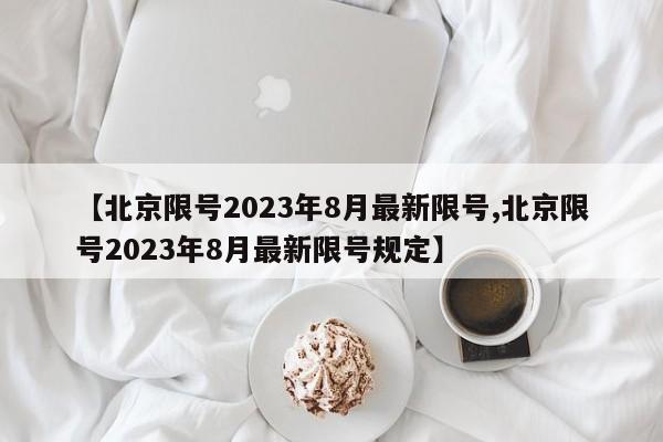 【北京限号2023年8月最新限号,北京限号2023年8月最新限号规定】