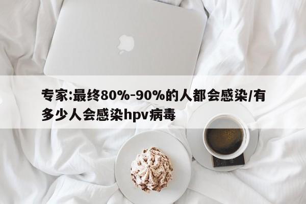 专家:最终80%-90%的人都会感染/有多少人会感染hpv病毒
