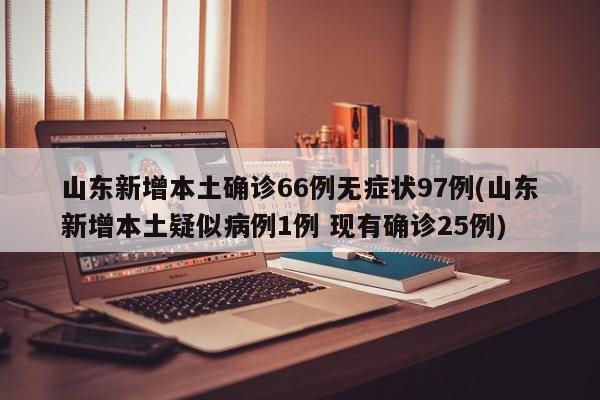 山东新增本土确诊66例无症状97例(山东新增本土疑似病例1例 现有确诊25例)