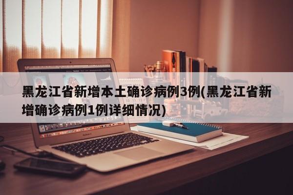 黑龙江省新增本土确诊病例3例(黑龙江省新增确诊病例1例详细情况)