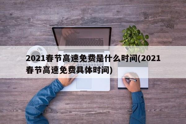 2021春节高速免费是什么时间(2021春节高速免费具体时间)