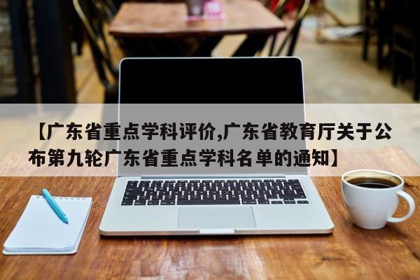 【广东省重点学科评价,广东省教育厅关于公布第九轮广东省重点学科名单的通知】