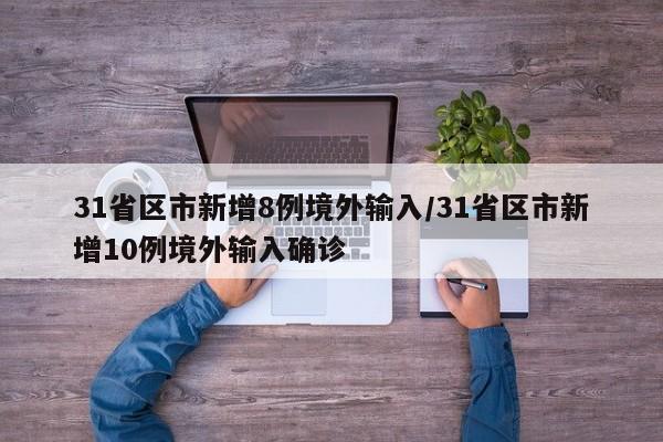 31省区市新增8例境外输入/31省区市新增10例境外输入确诊