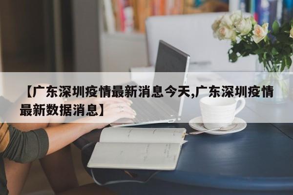 【广东深圳疫情最新消息今天,广东深圳疫情最新数据消息】