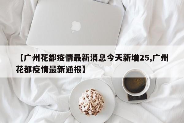 【广州花都疫情最新消息今天新增25,广州花都疫情最新通报】