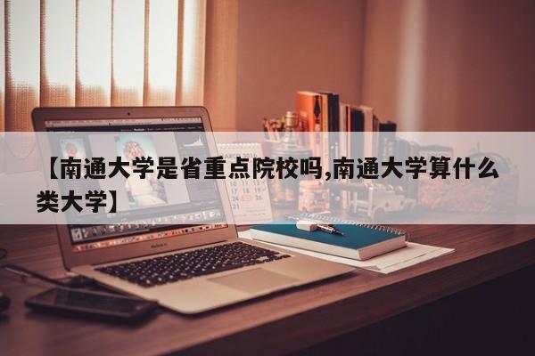 【南通大学是省重点院校吗,南通大学算什么类大学】