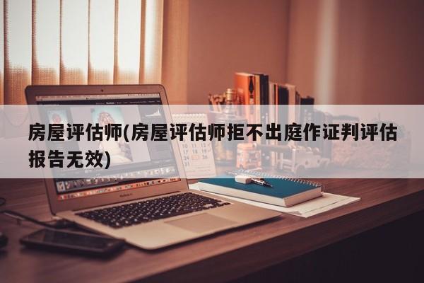 房屋评估师(房屋评估师拒不出庭作证判评估报告无效)