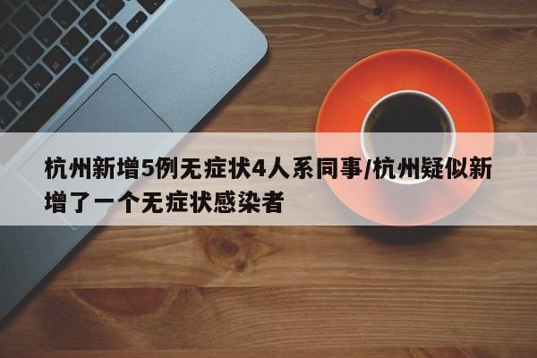 杭州新增5例无症状4人系同事/杭州疑似新增了一个无症状感染者