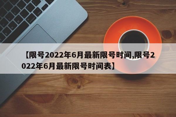 【限号2022年6月最新限号时间,限号2022年6月最新限号时间表】