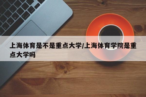 上海体育是不是重点大学/上海体育学院是重点大学吗