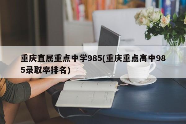 重庆直属重点中学985(重庆重点高中985录取率排名)