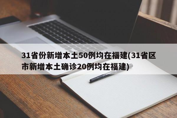 31省份新增本土50例均在福建(31省区市新增本土确诊20例均在福建)
