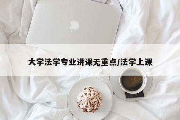 大学法学专业讲课无重点/法学上课